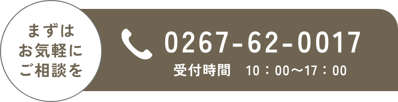 まずはお気軽にご相談を｜TEL：0267-62-0017｜受付時間：10：00〜17：00