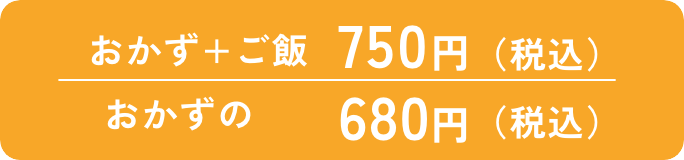 おかず+ご飯750円（税込）| おかずのみ680円（税込）