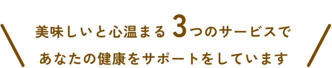 美味しいと心温まる 3つのサービスであなたの健康をサポートをしています