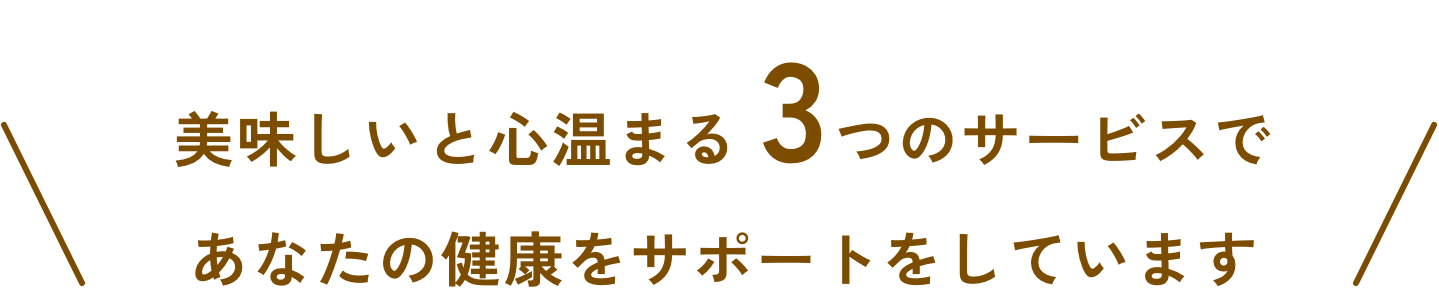 美味しいと心温まる 3つのサービスであなたの健康をサポートをしています